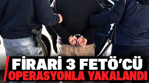 Firari 3 FETÖ'cü operasyonla yakaladı