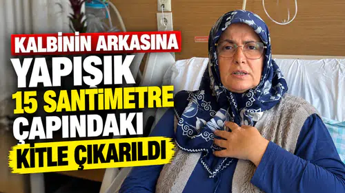 Kalbinin arkasına yapışık 15 santimetre çapındaki kitle çıkarıldı