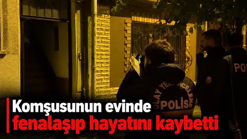 Komşusunun evinde fenalaşıp hayatını kaybetti