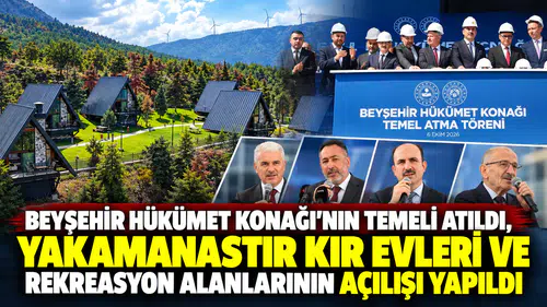 BEYŞEHİR HÜKÜMET KONAĞI’NIN TEMELİ ATILDI, YAKAMANASTIR KIR EVLERİ VE REKREASYON ALANLARININ AÇILIŞI YAPILDI