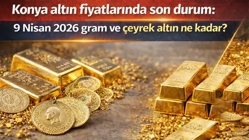 Konya altın fiyatlarında son durum: 9 Nisan 2026 gram ve çeyrek altın ne kadar?