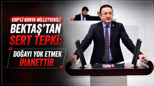 CHP’li Konya Milletvekili Bektaş’tan sert tepki: “Doğayı yok etmek ihanettir”