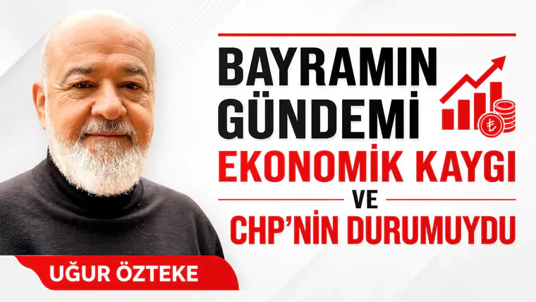 BAYRAMIN GÜNDEMİ EKONOMİK KAYGI VE CHP’NİN DURUMUYDU