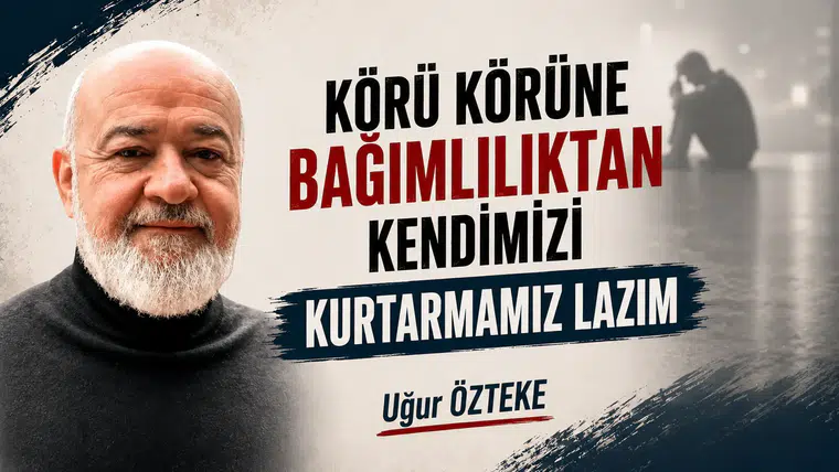 KÖRÜ KÖRÜNE BAĞIMLILIKTAN KENDİMİZİ KURTARMAMIZ LAZIM