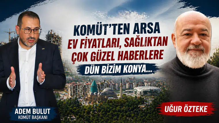 KOMÜT’TEN ARSA EV FİYATLARI, SAĞLIKTAN ÇOK GÜZEL HABERLERE DÜN BİZİM KONYA…