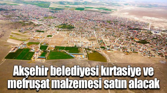 Akşehir belediyesi kırtasiye ve mefruşat malzemesi satın alacak