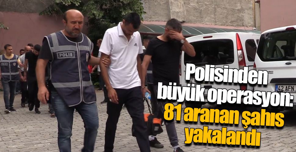 Polisinden büyük operasyon: 81 aranan şahıs yakalandı