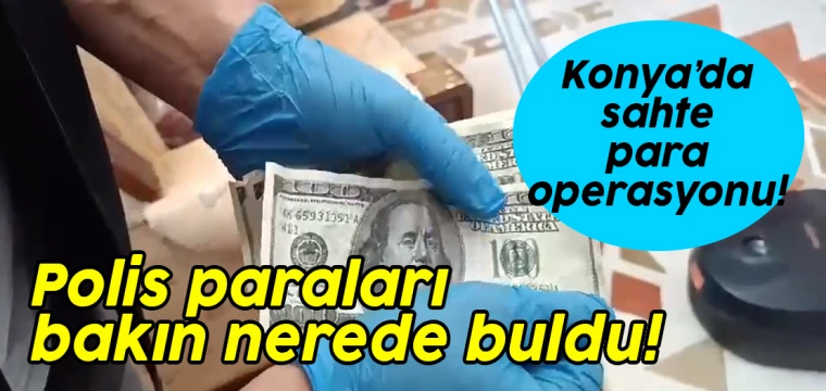 Konya’da sahte para operasyonu! Polis paraları bakın nerede buldu