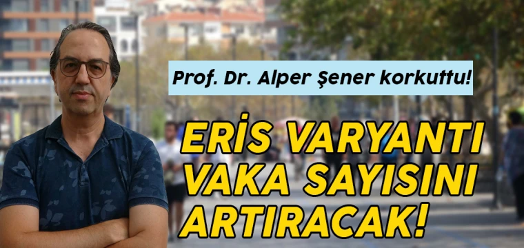 Prof. Dr. Alper Şener korkuttu: Eris varyantı vaka sayısını artıracak!
