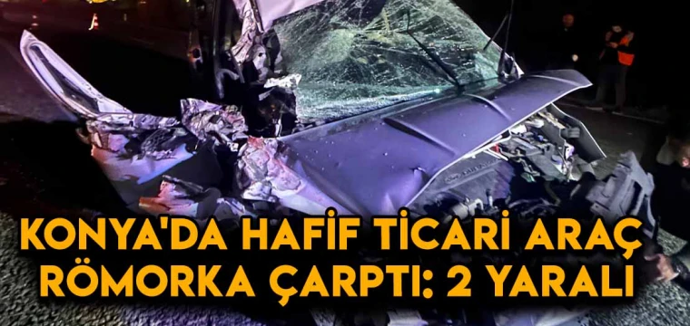 Konya'da hafif ticari araç römorka çarptı: 2 yaralı