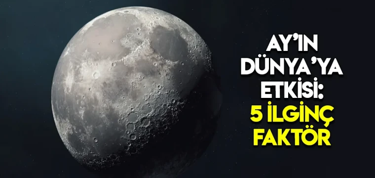 Ay’ın Dünya’ya Etkisi: 5 İlginç Faktör