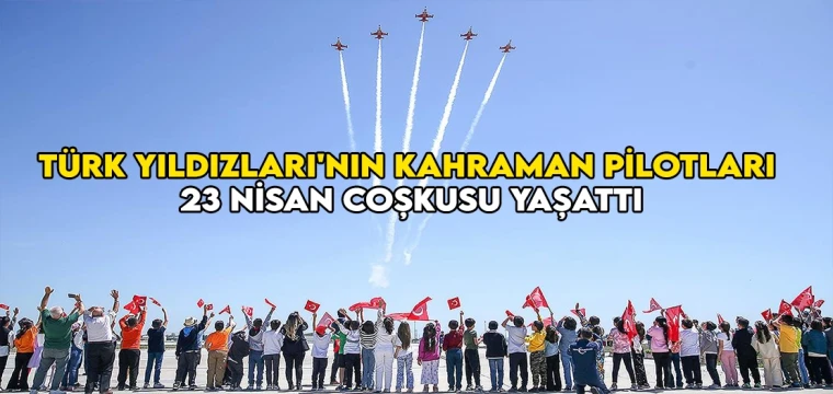 Türk Yıldızları'nın kahraman pilotları 23 Nisan coşkusu yaşattı